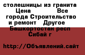 столешницы из гранита › Цена ­ 17 000 - Все города Строительство и ремонт » Другое   . Башкортостан респ.,Сибай г.